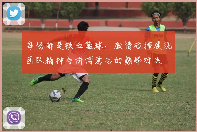 每场都是铁血篮球，激情碰撞展现团队精神与拼搏意志的巅峰对决