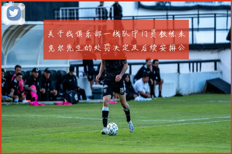 关于我俱乐部一线队守门员教练米克尔先生的处罚决定及后续安排公告
