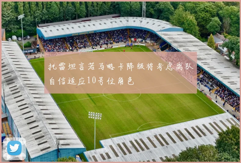 托雷坦言若马略卡降级将考虑离队自信适应10号位角色
