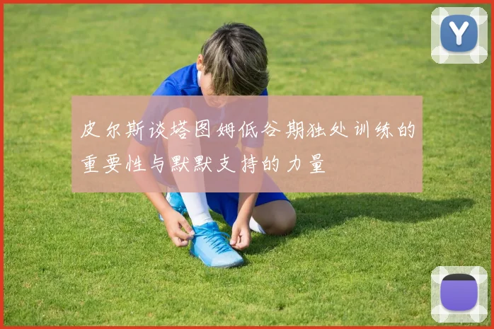 皮尔斯谈塔图姆低谷期独处训练的重要性与默默支持的力量