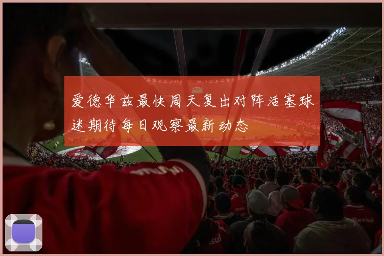 爱德华兹最快周天复出对阵活塞球迷期待每日观察最新动态
