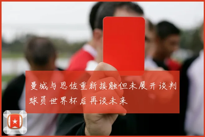 曼城与恩佐重新接触但未展开谈判球员世界杯后再谈未来