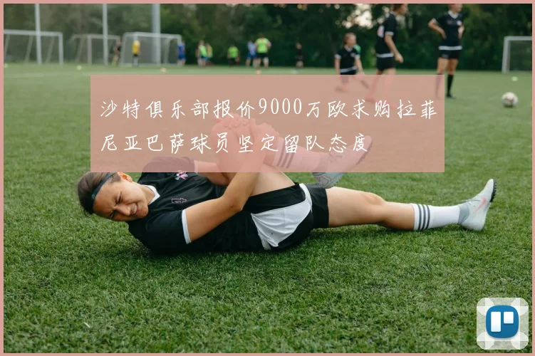 沙特俱乐部报价9000万欧求购拉菲尼亚巴萨球员坚定留队态度