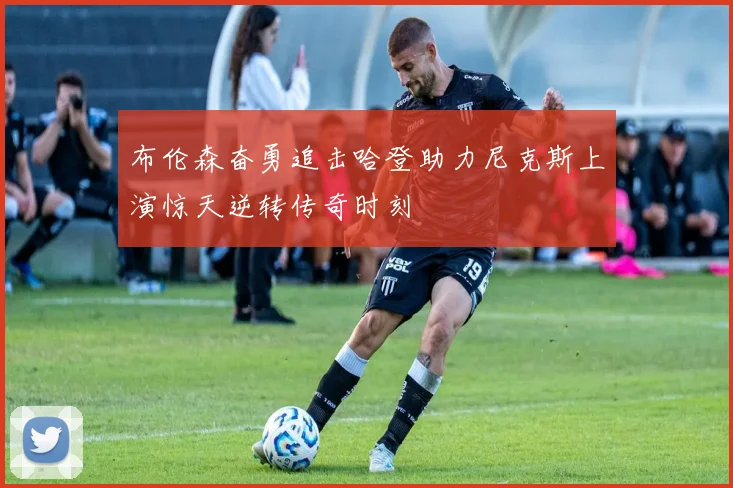 布伦森奋勇追击哈登助力尼克斯上演惊天逆转传奇时刻