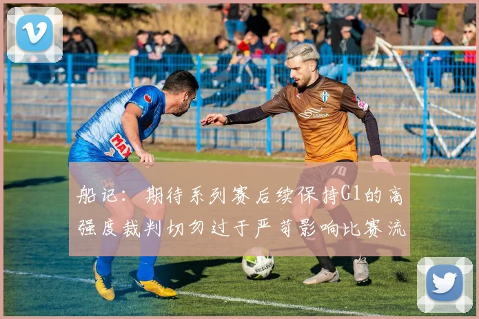 船记：期待系列赛后续保持G1的高强度裁判切勿过于严苛影响比赛流畅性