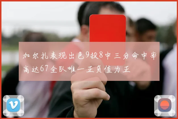 加尔扎表现出色9投8中三分命中率高达67全队唯一正负值为正