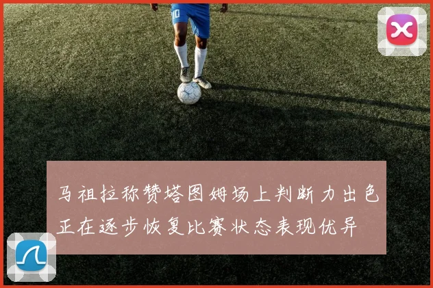 马祖拉称赞塔图姆场上判断力出色正在逐步恢复比赛状态表现优异