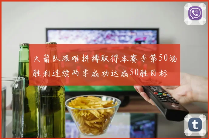 火箭队艰难拼搏取得本赛季第50场胜利连续两季成功达成50胜目标