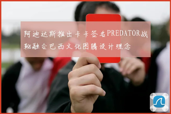 阿迪达斯推出卡卡签名PREDATOR战靴融合巴西文化图腾设计理念