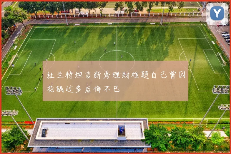 杜兰特坦言新秀理财难题自己曾因花钱过多后悔不已