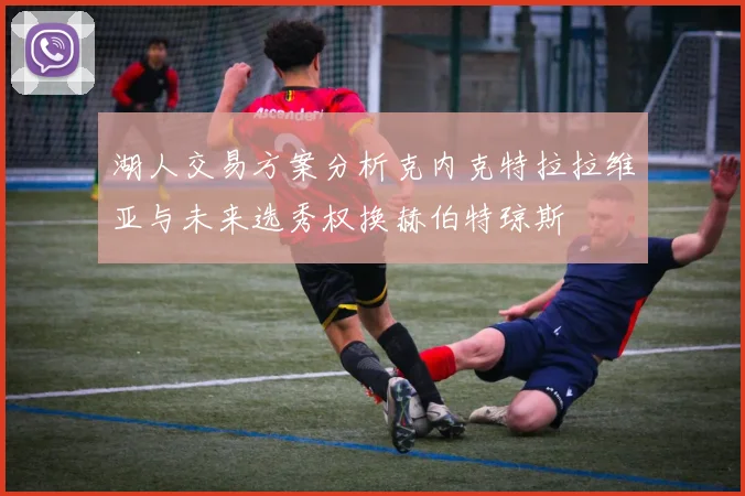 湖人交易方案分析克内克特拉拉维亚与未来选秀权换赫伯特琼斯