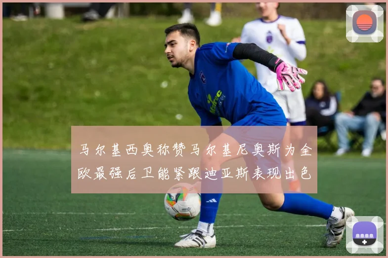马尔基西奥称赞马尔基尼奥斯为全欧最强后卫能紧跟迪亚斯表现出色