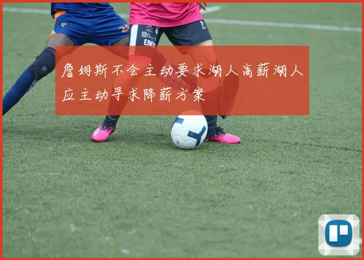 詹姆斯不会主动要求湖人高薪湖人应主动寻求降薪方案