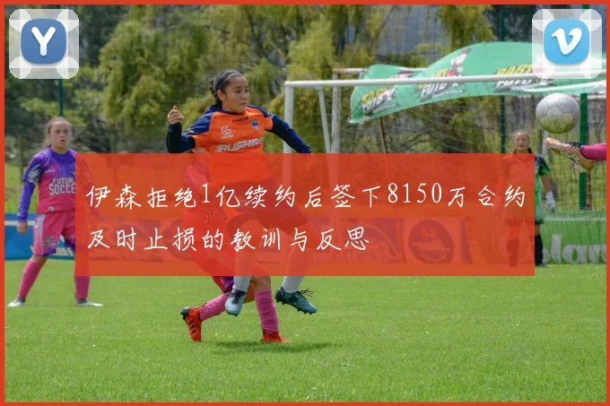 伊森拒绝1亿续约后签下8150万合约及时止损的教训与反思