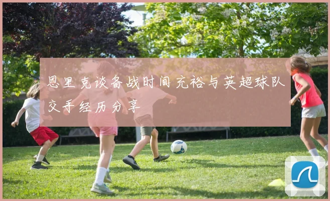 恩里克谈备战时间充裕与英超球队交手经历分享