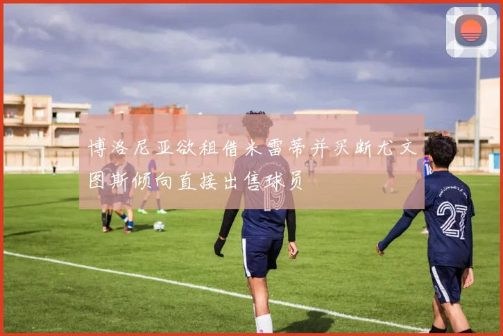 博洛尼亚欲租借米雷蒂并买断尤文图斯倾向直接出售球员
