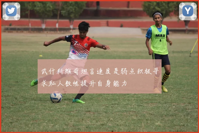 武什科维奇坦言速度是弱点积极寻求私人教练提升自身能力