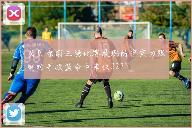 戈贝尔前三场比赛展现防守实力限制对手投篮命中率仅327