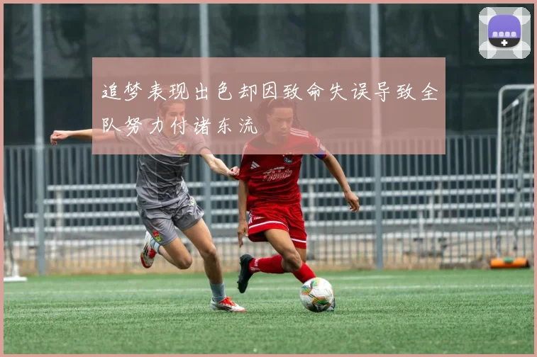 追梦表现出色却因致命失误导致全队努力付诸东流