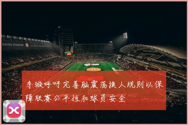 李璇呼吁完善脑震荡换人规则以保障联赛公平性和球员安全