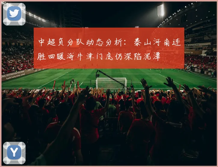 中超负分队动态分析：泰山河南连胜回暖海牛津门虎仍深陷泥潭
