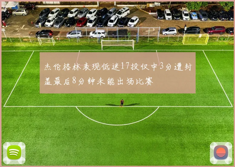 杰伦格林表现低迷17投仅中3分遭封盖最后8分钟未能出场比赛