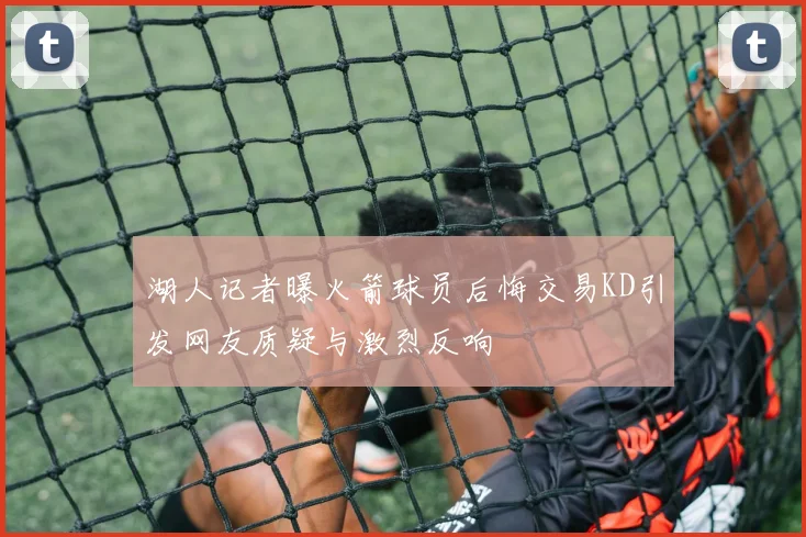 湖人记者曝火箭球员后悔交易KD引发网友质疑与激烈反响