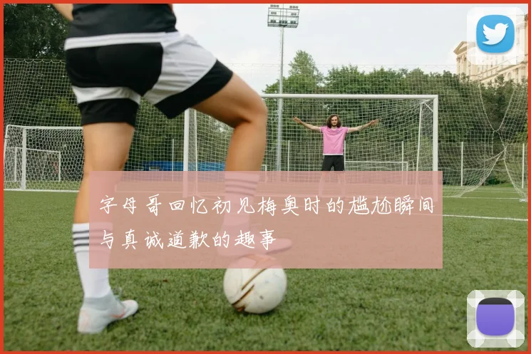 字母哥回忆初见梅奥时的尴尬瞬间与真诚道歉的趣事